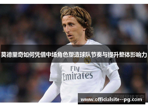 莫德里奇如何凭借中场角色塑造球队节奏与提升整体影响力