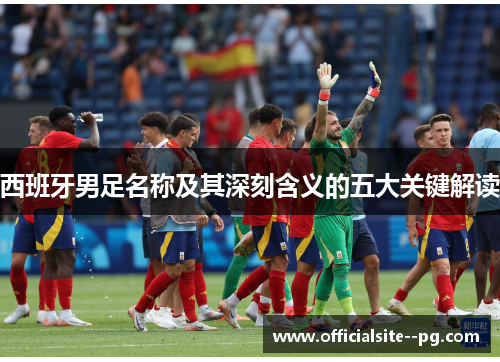 西班牙男足名称及其深刻含义的五大关键解读