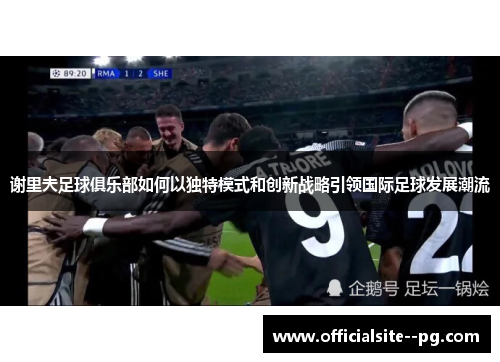 谢里夫足球俱乐部如何以独特模式和创新战略引领国际足球发展潮流