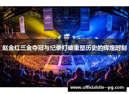 赵金红三金夺冠与纪录打破重塑历史的辉煌时刻