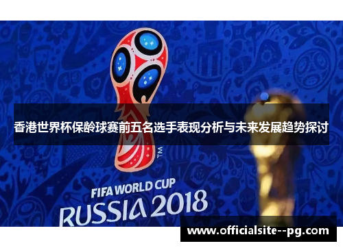 香港世界杯保龄球赛前五名选手表现分析与未来发展趋势探讨
