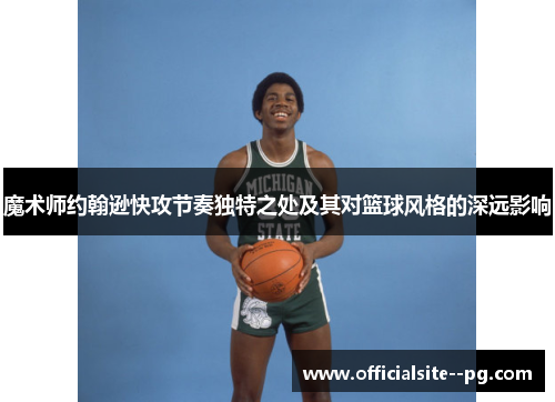 魔术师约翰逊快攻节奏独特之处及其对篮球风格的深远影响