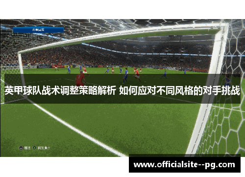 英甲球队战术调整策略解析 如何应对不同风格的对手挑战