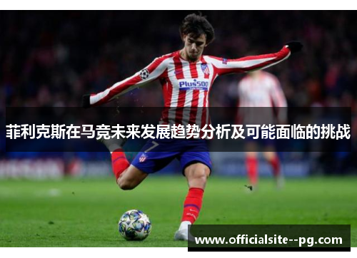 菲利克斯在马竞未来发展趋势分析及可能面临的挑战