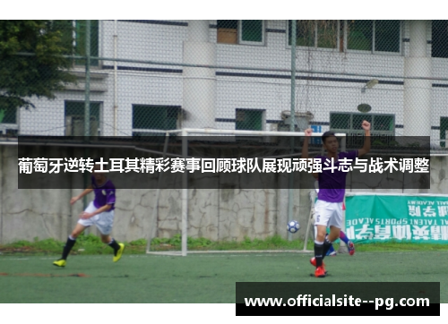 葡萄牙逆转土耳其精彩赛事回顾球队展现顽强斗志与战术调整