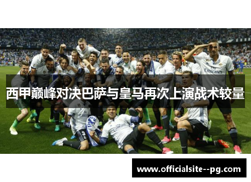 西甲巅峰对决巴萨与皇马再次上演战术较量