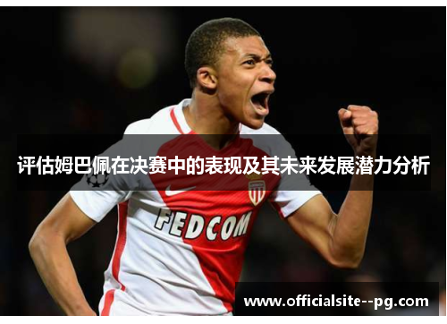 评估姆巴佩在决赛中的表现及其未来发展潜力分析