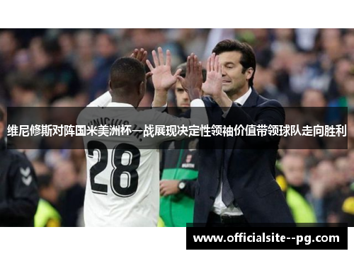 维尼修斯对阵国米美洲杯一战展现决定性领袖价值带领球队走向胜利