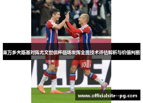 莱万多夫斯基对阵尤文世俱杯临场发挥全面技术评估解析与价值判断