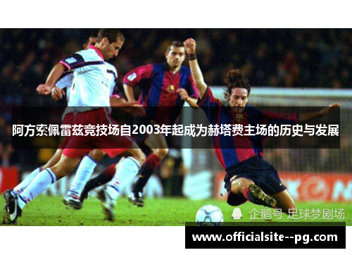 阿方索佩雷兹竞技场自2003年起成为赫塔费主场的历史与发展