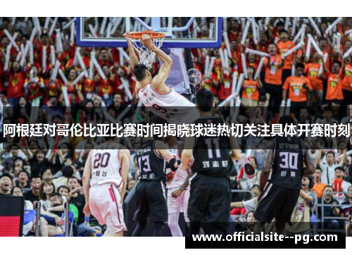 阿根廷对哥伦比亚比赛时间揭晓球迷热切关注具体开赛时刻