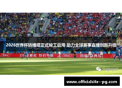 2026世界杯转播塔正式竣工启用 助力全球赛事直播创新升级