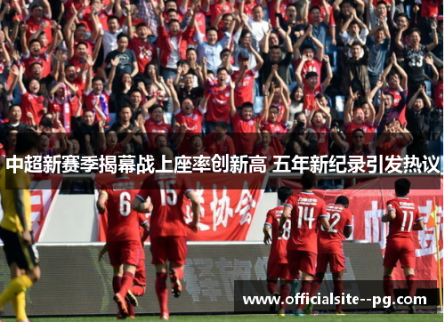 中超新赛季揭幕战上座率创新高 五年新纪录引发热议 中超新赛季揭幕战上座率创新高 五年新纪录引发热议