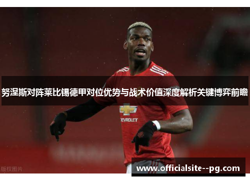 努涅斯对阵莱比锡德甲对位优势与战术价值深度解析关键博弈前瞻 努涅斯对阵莱比锡德甲对位优势与战术价值深度解析关键博弈前瞻