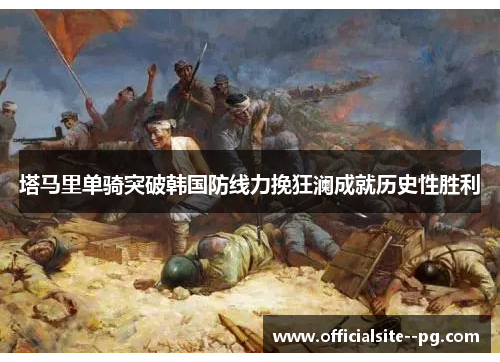 塔马里单骑突破韩国防线力挽狂澜成就历史性胜利 塔马里单骑突破韩国防线力挽狂澜成就历史性胜利