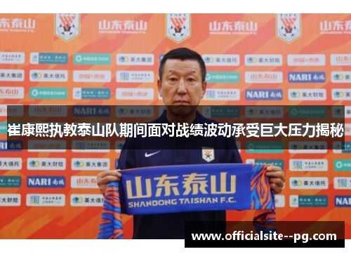 崔康熙执教泰山队期间面对战绩波动承受巨大压力揭秘