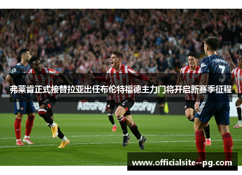 弗莱肯正式接替拉亚出任布伦特福德主力门将开启新赛季征程 弗莱肯正式接替拉亚出任布伦特福德主力门将开启新赛季征程