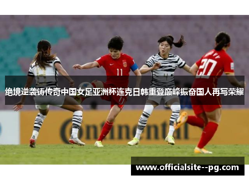 绝境逆袭铸传奇中国女足亚洲杯连克日韩重登巅峰振奋国人再写荣耀