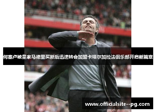 何塞卢被皇家马德里买断后迅速转会加盟卡塔尔加拉法俱乐部开启新篇章